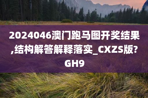 2024046澳门跑马图开奖结果,结构解答解释落实_CXZS版?GH9