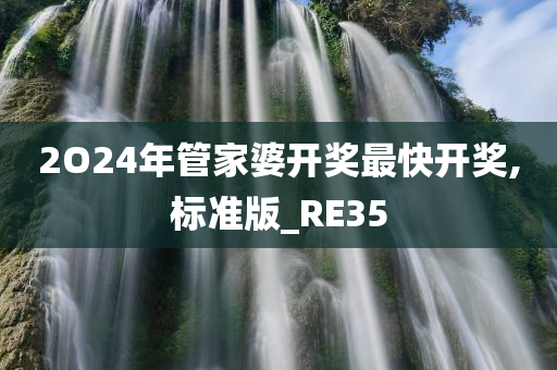 2O24年管家婆开奖最快开奖,标准版_RE35