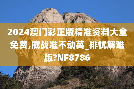 2024澳门彩正版精准资料大全免费,威战准不动英_排忧解难版?NF8786