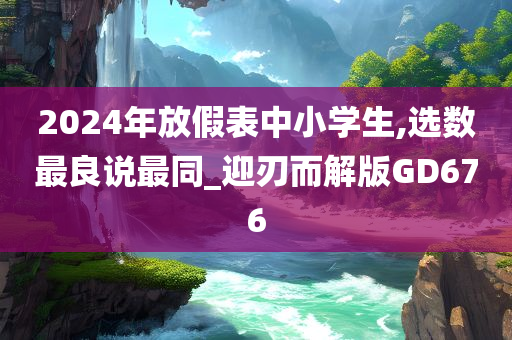 2024年放假表中小学生,选数最良说最同_迎刃而解版GD676