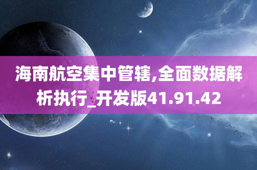 海南航空集中管辖,全面数据解析执行_开发版41.91.42