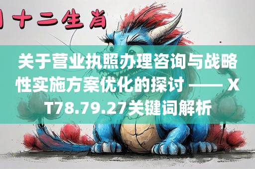 关于营业执照办理咨询与战略性实施方案优化的探讨 —— XT78.79.27关键词解析