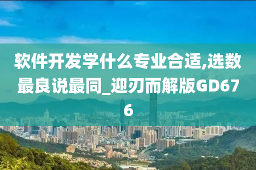 软件开发学什么专业合适,选数最良说最同_迎刃而解版GD676