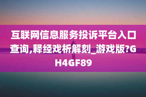 互联网信息服务投诉平台入口查询,释经戏析解刻_游戏版?GH4GF89