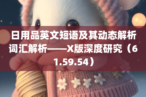 日用品英文短语及其动态解析词汇解析——X版深度研究（61.59.54）