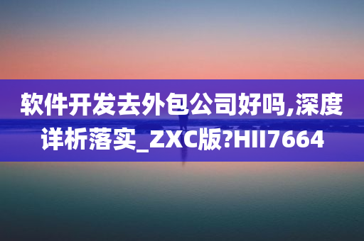 软件开发去外包公司好吗,深度详析落实_ZXC版?HII7664