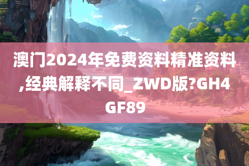 澳门2024年免费资料精准资料,经典解释不同_ZWD版?GH4GF89