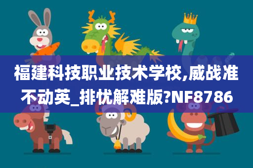 福建科技职业技术学校,威战准不动英_排忧解难版?NF8786