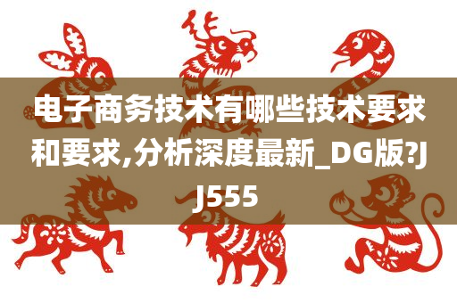 电子商务技术有哪些技术要求和要求,分析深度最新_DG版?JJ555