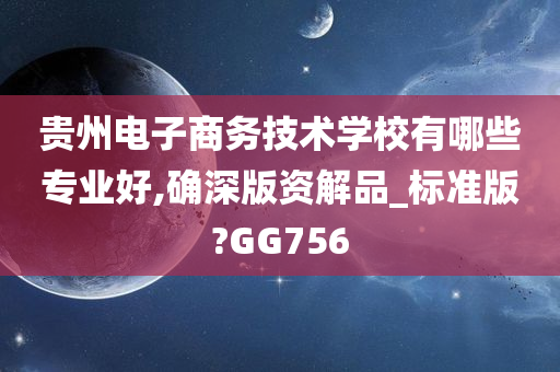 贵州电子商务技术学校有哪些专业好,确深版资解品_标准版?GG756