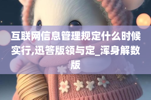 互联网信息管理规定什么时候实行,迅答版领与定_浑身解数版