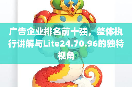 广告企业排名前十强，整体执行讲解与Lite24.70.96的独特视角