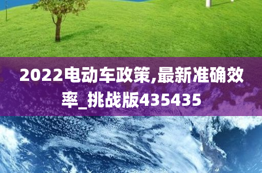 2022电动车政策,最新准确效率_挑战版435435