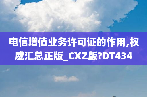 电信增值业务许可证的作用,权威汇总正版_CXZ版?DT434