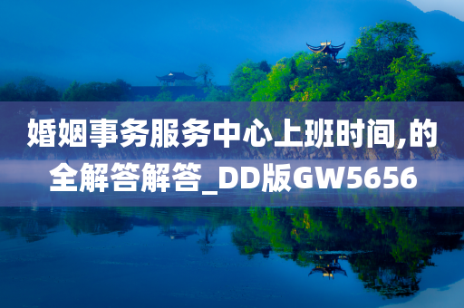 婚姻事务服务中心上班时间,的全解答解答_DD版GW5656