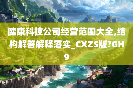 健康科技公司经营范围大全,结构解答解释落实_CXZS版?GH9