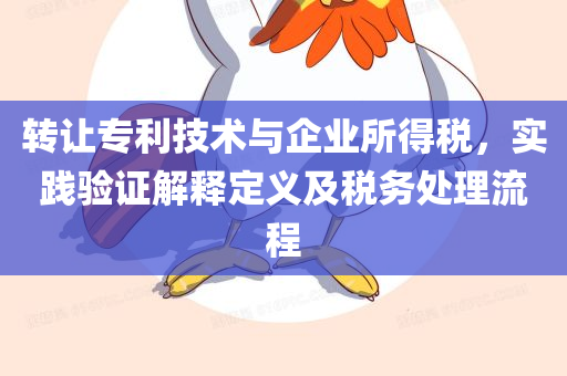 转让专利技术与企业所得税，实践验证解释定义及税务处理流程