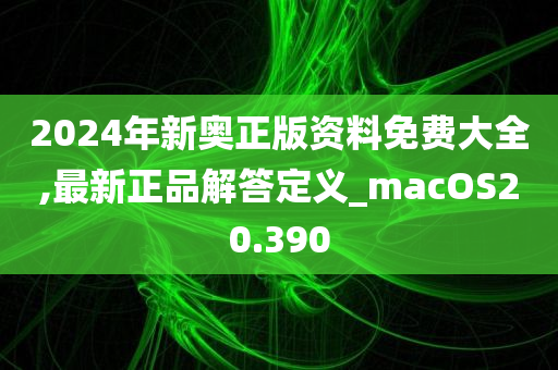 2024年新奥正版资料免费大全,最新正品解答定义_macOS20.390