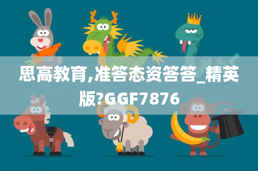 思高教育,准答态资答答_精英版?GGF7876