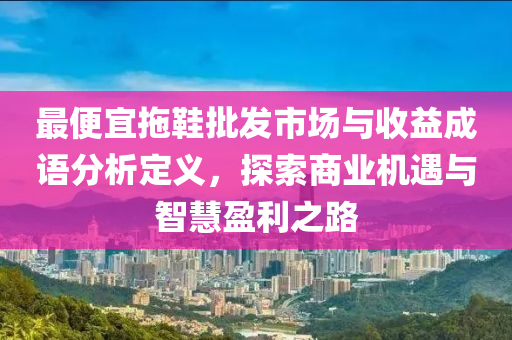 最便宜拖鞋批发市场与收益成语分析定义，探索商业机遇与智慧盈利之路