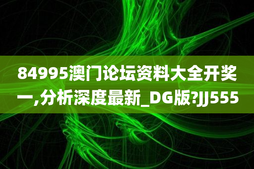 84995澳门论坛资料大全开奖一,分析深度最新_DG版?JJ555