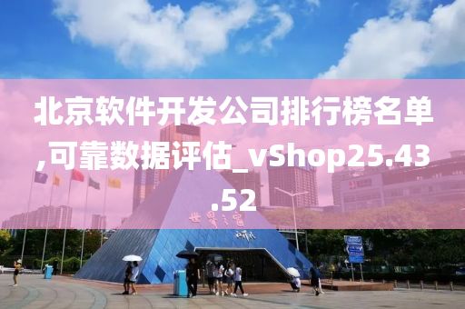 北京软件开发公司排行榜名单,可靠数据评估_vShop25.43.52