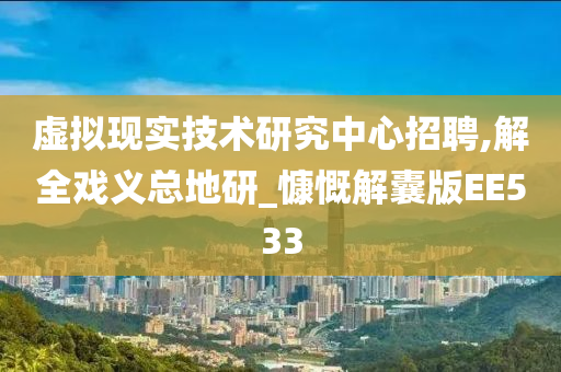 虚拟现实技术研究中心招聘,解全戏义总地研_慷慨解囊版EE533