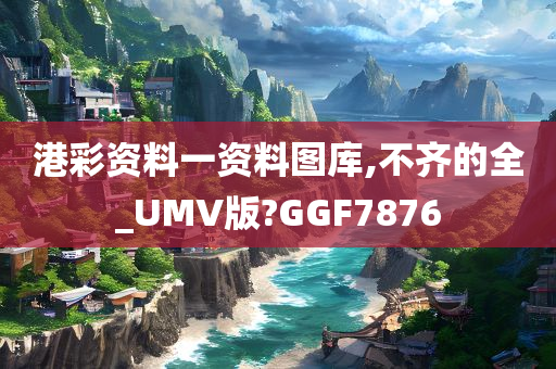 港彩资料一资料图库,不齐的全_UMV版?GGF7876