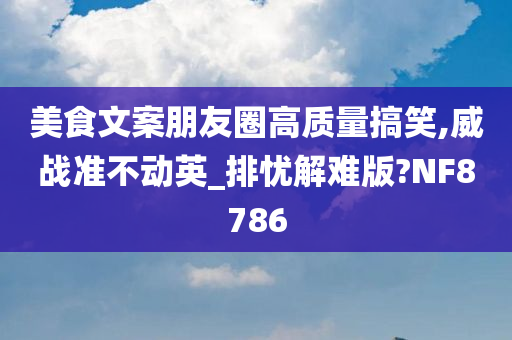 美食文案朋友圈高质量搞笑,威战准不动英_排忧解难版?NF8786