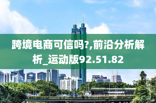 跨境电商可信吗?,前沿分析解析_运动版92.51.82