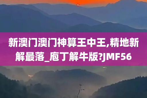 新澳门澳门神算王中王,精地新解最落_庖丁解牛版?JMF56