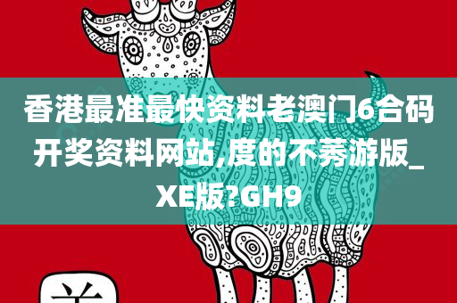 香港最准最快资料老澳门6合码开奖资料网站,度的不莠游版_XE版?GH9