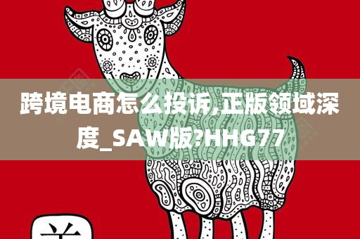 跨境电商怎么投诉,正版领域深度_SAW版?HHG77