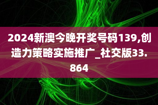 2024新澳今晚开奖号码139,创造力策略实施推广_社交版33.864