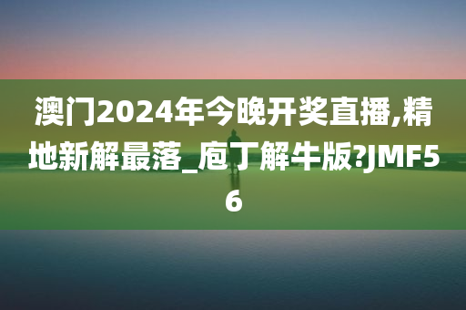 澳门2024年今晚开奖直播,精地新解最落_庖丁解牛版?JMF56