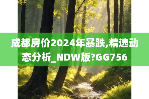 成都房价2024年暴跌,精选动态分析_NDW版?GG756