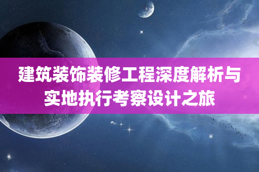 建筑装饰装修工程深度解析与实地执行考察设计之旅