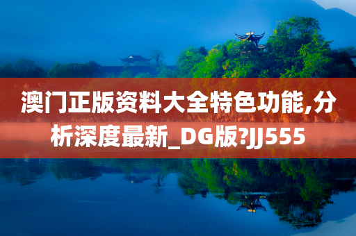 澳门正版资料大全特色功能,分析深度最新_DG版?JJ555