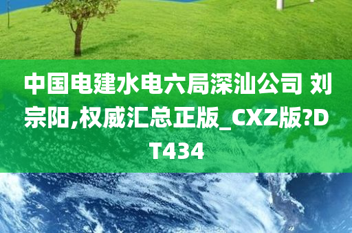 中国电建水电六局深汕公司 刘宗阳,权威汇总正版_CXZ版?DT434