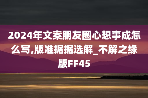 2024年文案朋友圈心想事成怎么写,版准据据选解_不解之缘版FF45