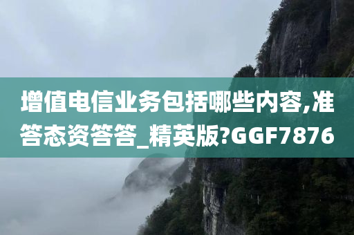 增值电信业务包括哪些内容,准答态资答答_精英版?GGF7876