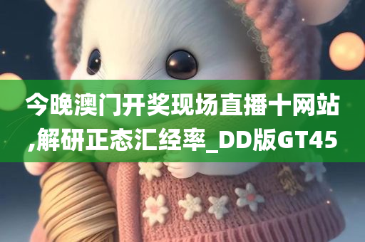 今晚澳门开奖现场直播十网站,解研正态汇经率_DD版GT45