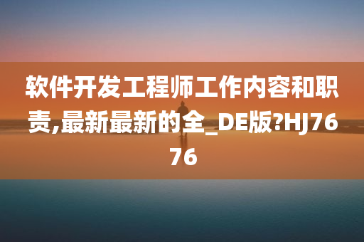 软件开发工程师工作内容和职责,最新最新的全_DE版?HJ7676