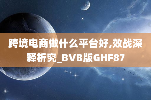 跨境电商做什么平台好,效战深释析究_BVB版GHF87