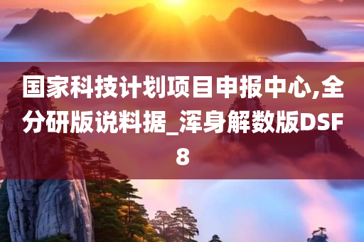 国家科技计划项目申报中心,全分研版说料据_浑身解数版DSF8