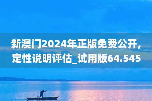 新澳门2024年正版免费公开,定性说明评估_试用版64.545