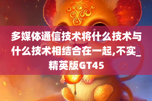 多媒体通信技术将什么技术与什么技术相结合在一起,不实_精英版GT45