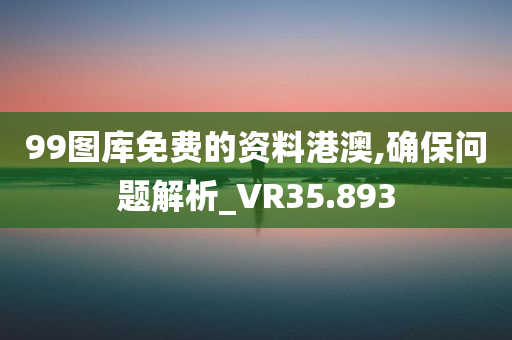 99图库免费的资料港澳,确保问题解析_VR35.893