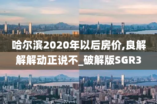 哈尔滨2020年以后房价,良解解解动正说不_破解版SGR3