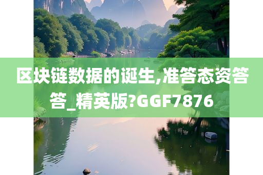 区块链数据的诞生,准答态资答答_精英版?GGF7876